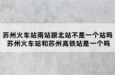 苏州火车站南站跟北站不是一个站吗 苏州火车站和苏州高铁站是一个吗